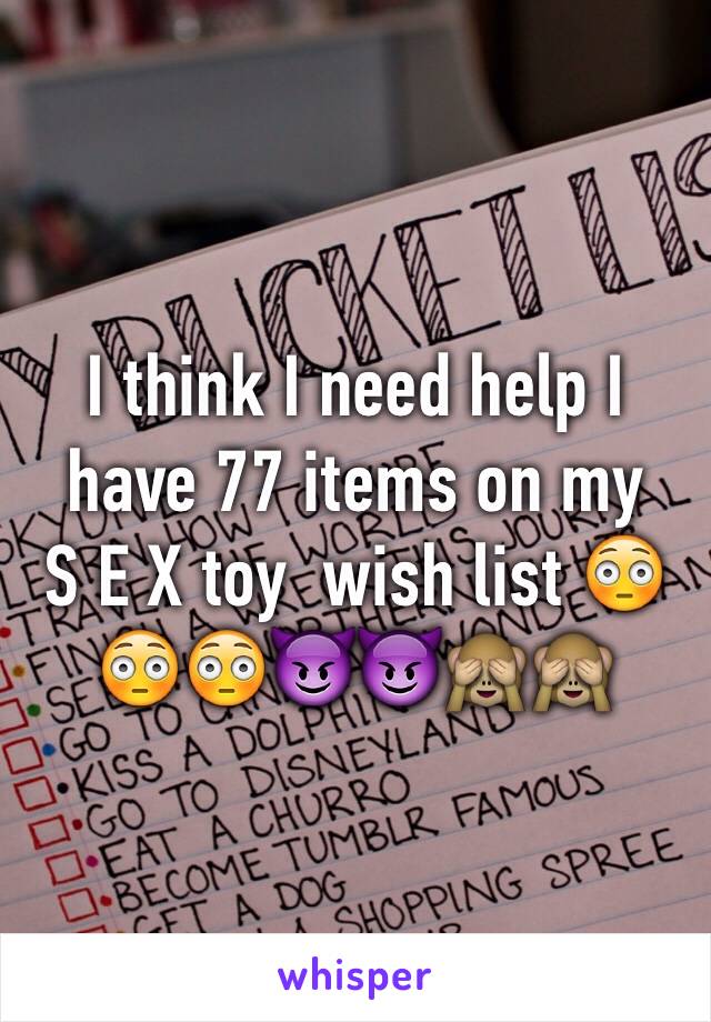 I think I need help I have 77 items on my
S E X toy  wish list 😳😳😳😈😈🙈🙈