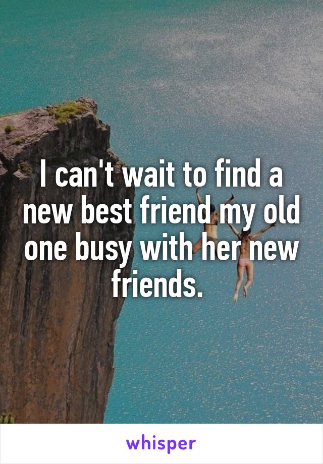 I can't wait to find a new best friend my old one busy with her new friends. 