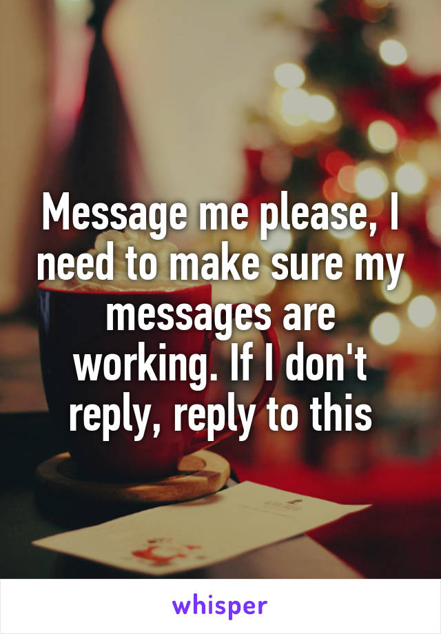 Message me please, I need to make sure my messages are working. If I don't reply, reply to this