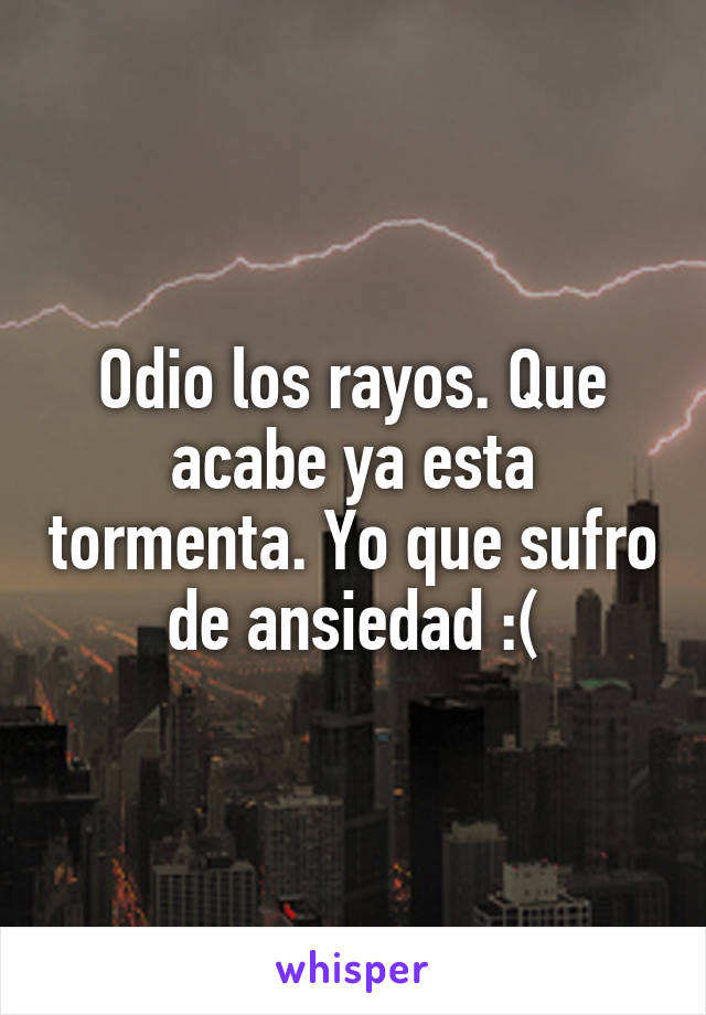 Odio los rayos. Que acabe ya esta tormenta. Yo que sufro de ansiedad :(