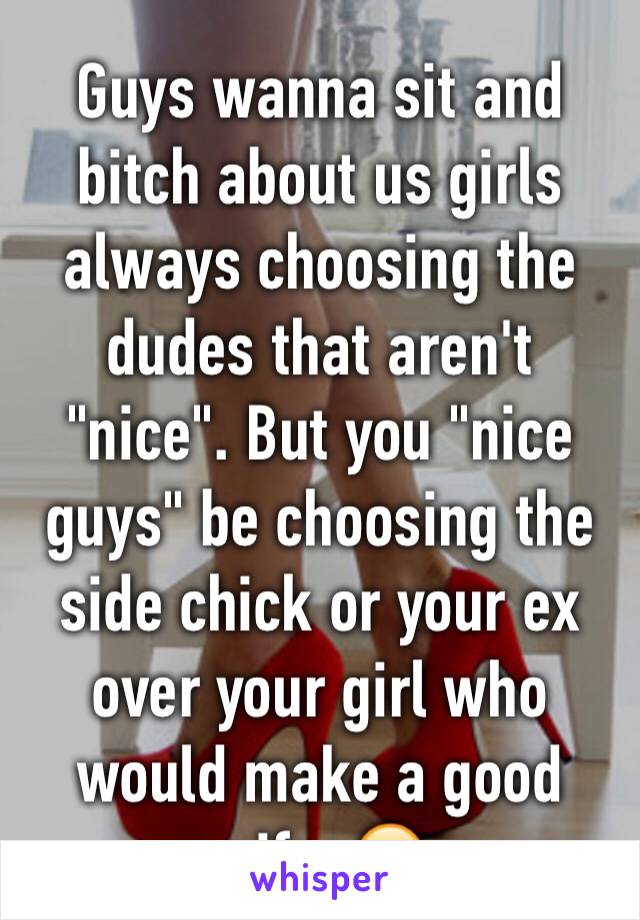 Guys wanna sit and bitch about us girls always choosing the dudes that aren't "nice". But you "nice guys" be choosing the side chick or your ex over your girl who would make a good wife. 😒