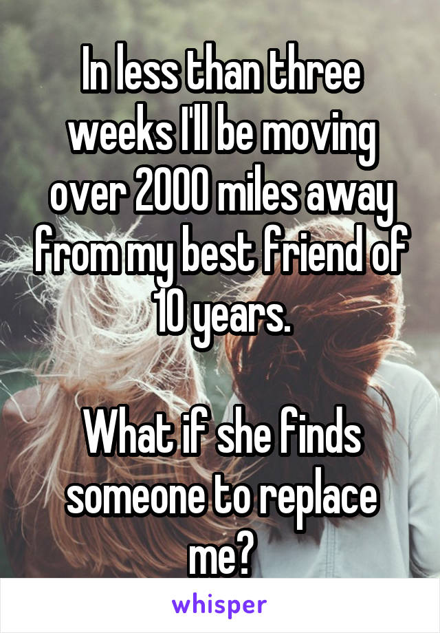 In less than three weeks I'll be moving over 2000 miles away from my best friend of 10 years.

What if she finds someone to replace me?