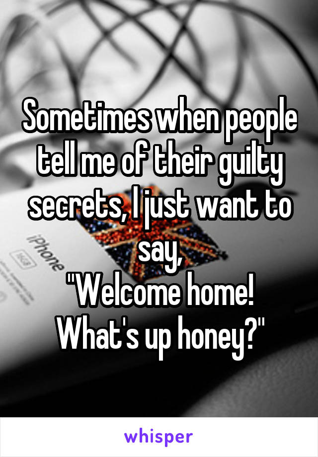 Sometimes when people tell me of their guilty secrets, I just want to say,
"Welcome home!
What's up honey?"