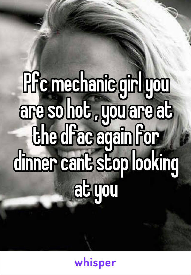 Pfc mechanic girl you are so hot , you are at the dfac again for dinner cant stop looking at you