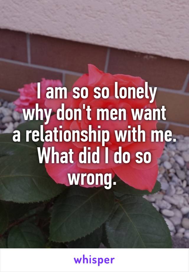  I am so so lonely
why don't men want a relationship with me. What did I do so wrong. 