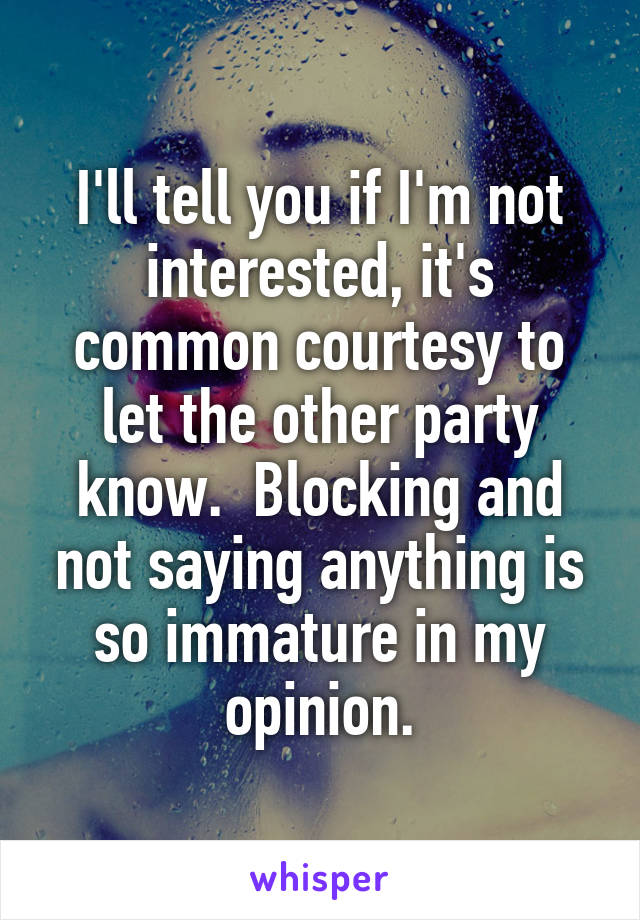 I'll tell you if I'm not interested, it's common courtesy to let the other party know.  Blocking and not saying anything is so immature in my opinion.