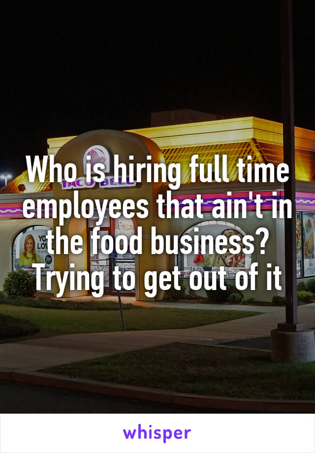 Who is hiring full time employees that ain't in the food business? Trying to get out of it