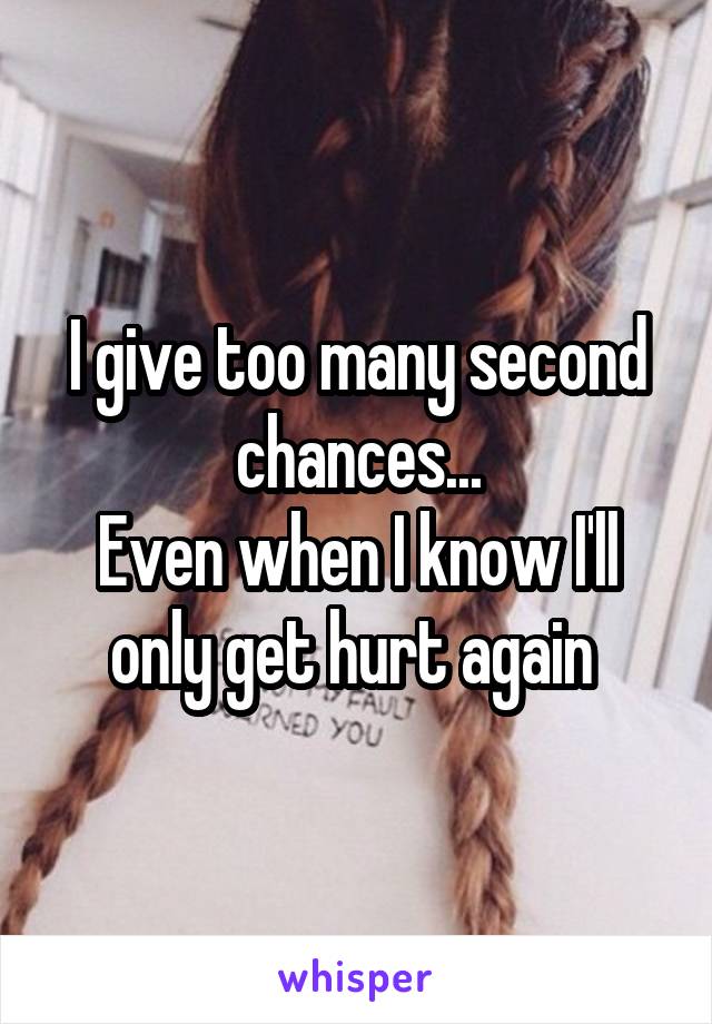 I give too many second chances...
Even when I know I'll only get hurt again 