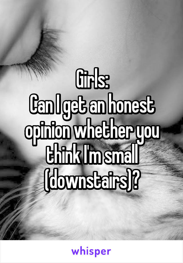 Girls:
Can I get an honest opinion whether you think I'm small (downstairs)?