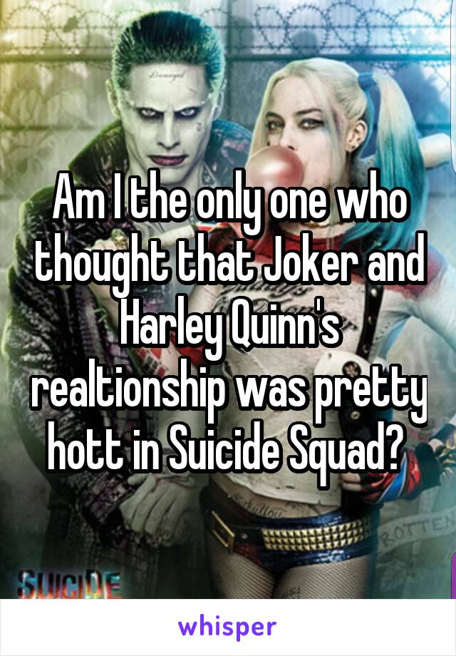 Am I the only one who thought that Joker and Harley Quinn's realtionship was pretty hott in Suicide Squad? 