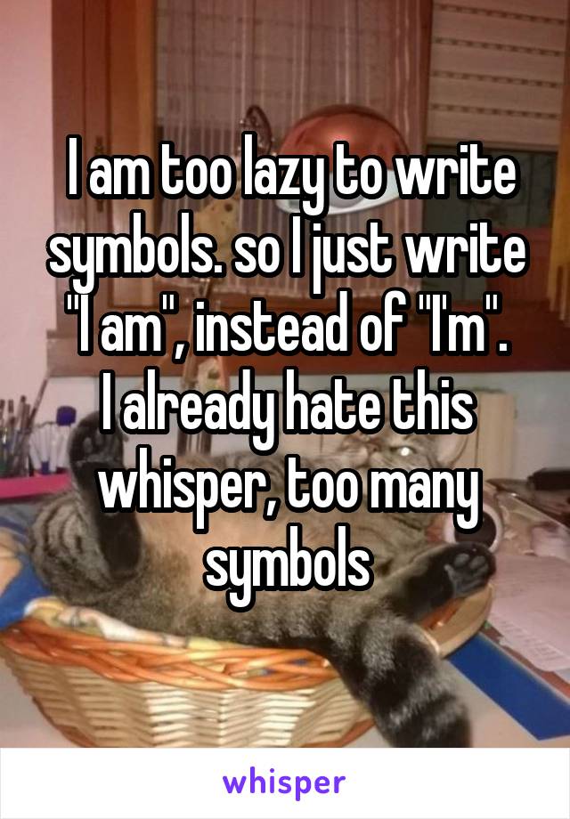  I am too lazy to write symbols. so I just write "I am", instead of "I'm".
I already hate this whisper, too many symbols
