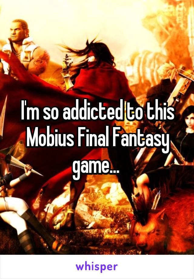 I'm so addicted to this Mobius Final Fantasy game... 