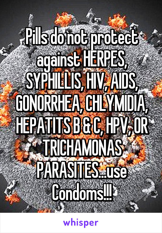 Pills do not protect against HERPES, SYPHILLIS, HIV, AIDS, GONORRHEA, CHLYMIDIA, HEPATITS B & C, HPV, OR TRICHAMONAS PARASITES...use Condoms!!!