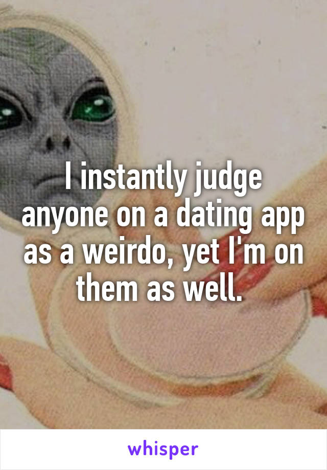 I instantly judge anyone on a dating app as a weirdo, yet I'm on them as well. 