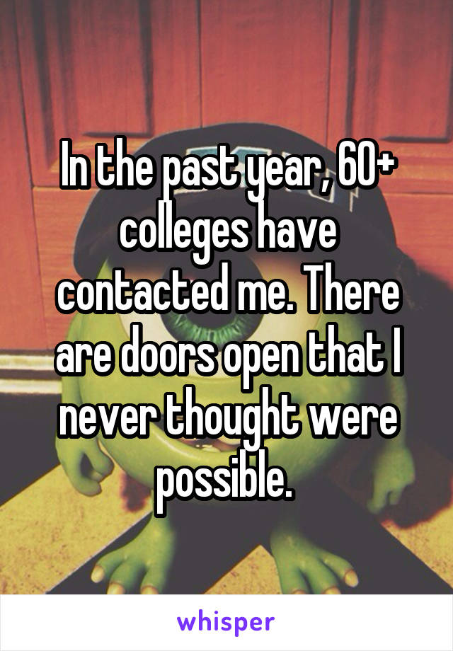 In the past year, 60+ colleges have contacted me. There are doors open that I never thought were possible. 