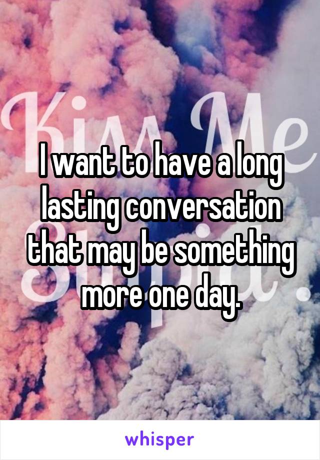 I want to have a long lasting conversation that may be something more one day.