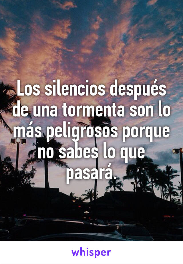 Los silencios después de una tormenta son lo más peligrosos porque no sabes lo que pasará.