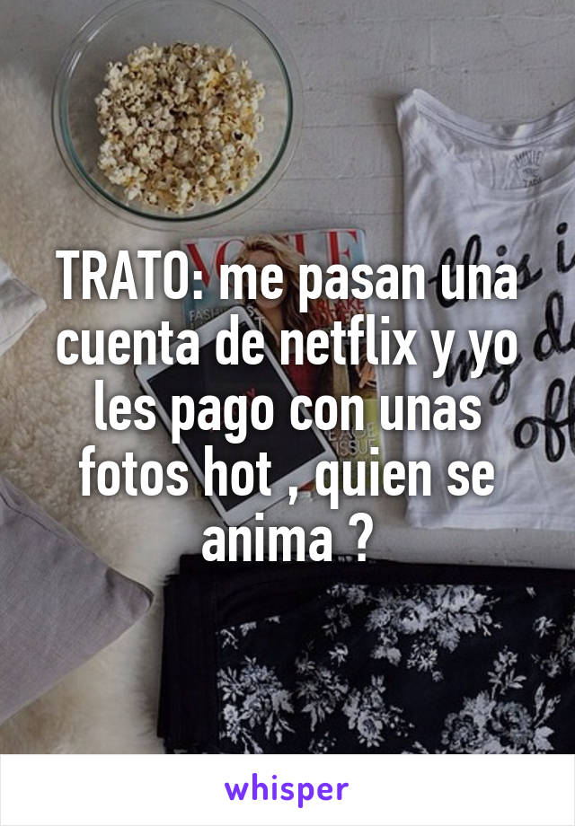 TRATO: me pasan una cuenta de netflix y yo les pago con unas fotos hot , quien se anima ?