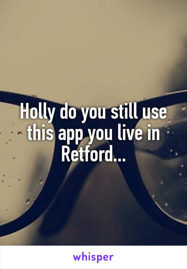 Holly do you still use this app you live in Retford...