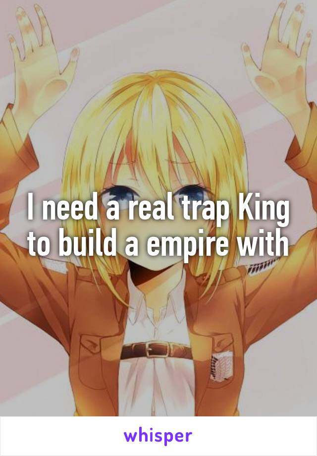 I need a real trap King to build a empire with