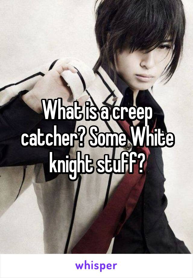 What is a creep catcher? Some White knight stuff?