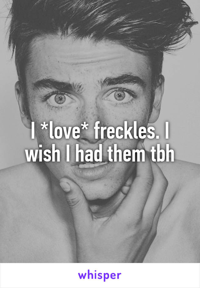 I *love* freckles. I wish I had them tbh