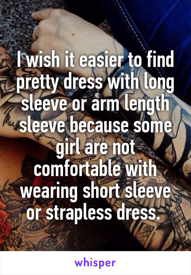 I wish it easier to find pretty dress with long sleeve or arm length sleeve because some girl are not comfortable with wearing short sleeve or strapless dress. 