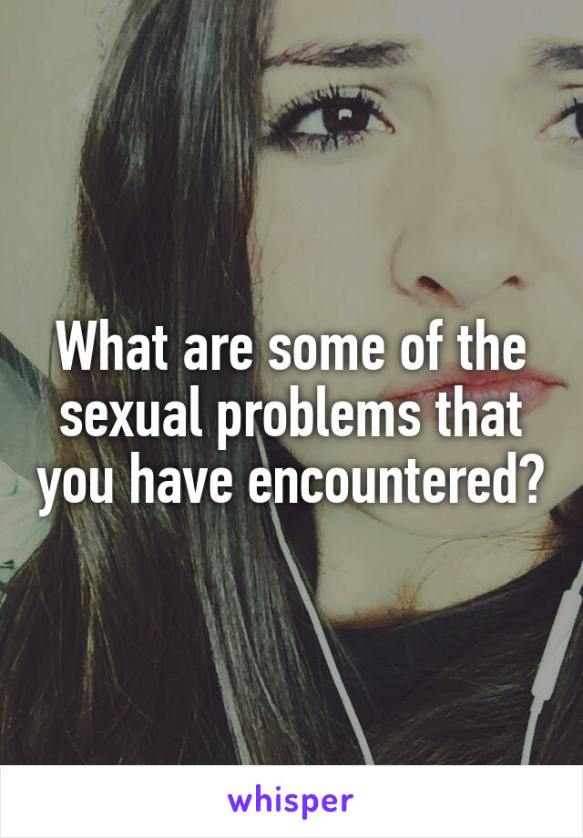 What are some of the sexual problems that you have encountered?