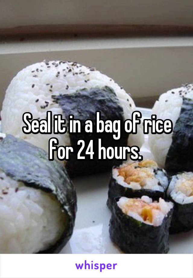 Seal it in a bag of rice for 24 hours. 