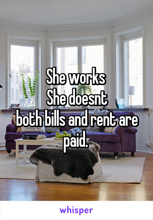 She works 
 She doesnt 
both bills and rent are paid. 