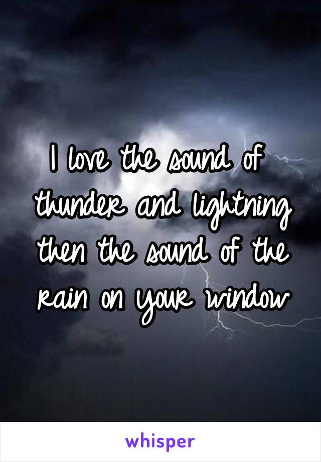 I love the sound of  thunder and lightning then the sound of the rain on your window