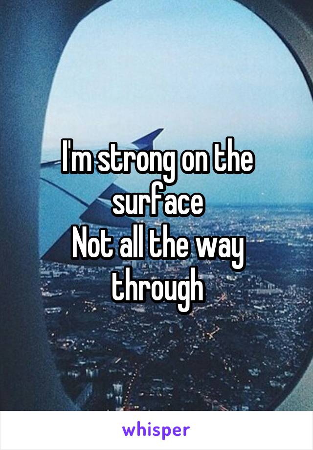 I'm strong on the surface
Not all the way through