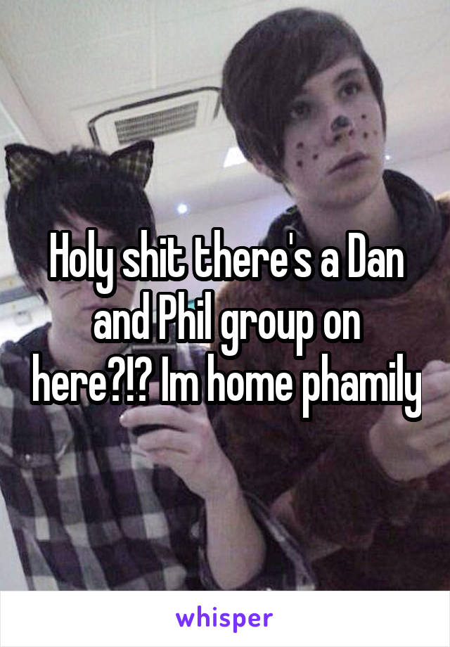 Holy shit there's a Dan and Phil group on here?!? Im home phamily