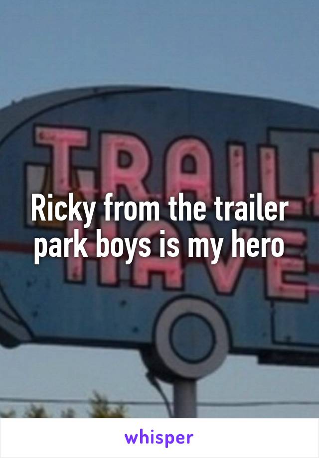 Ricky from the trailer park boys is my hero