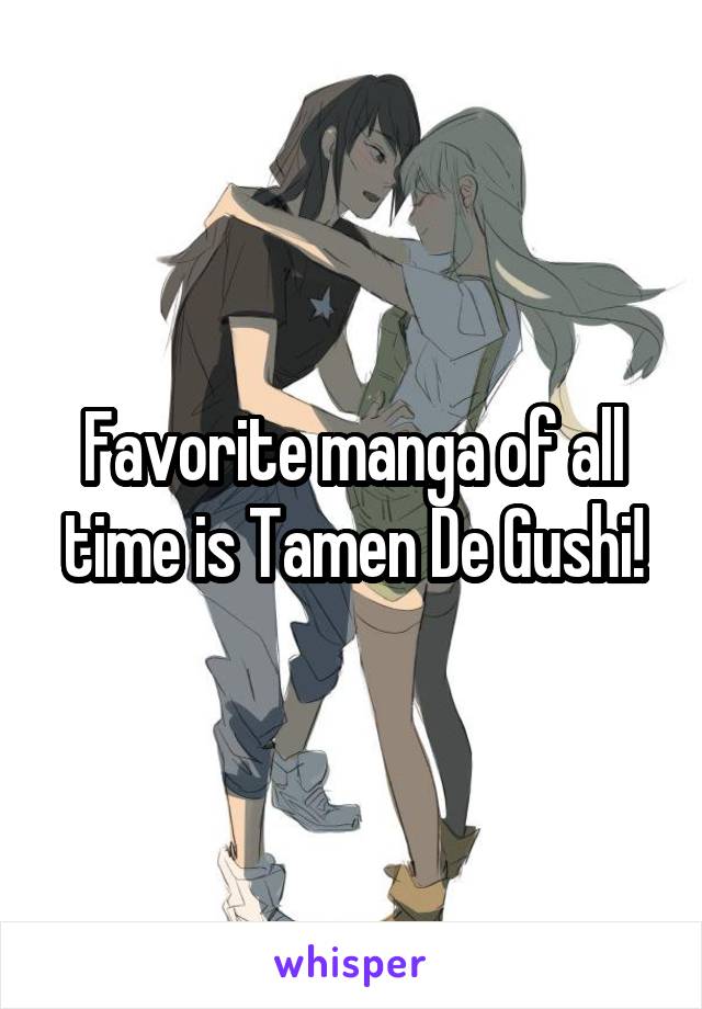 Favorite manga of all time is Tamen De Gushi!