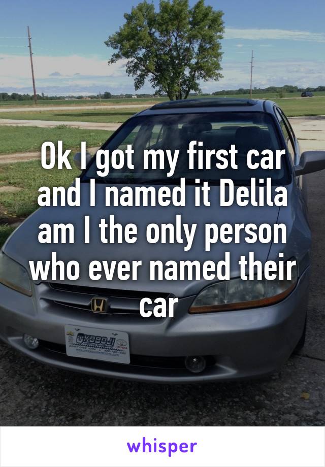 Ok I got my first car and I named it Delila am I the only person who ever named their car 