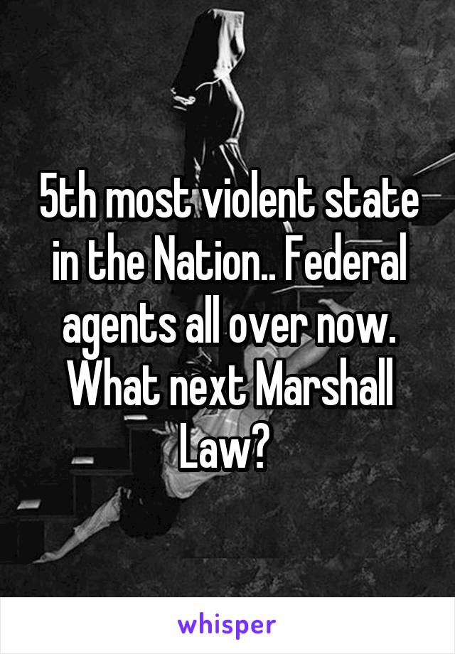 5th most violent state in the Nation.. Federal agents all over now. What next Marshall Law? 