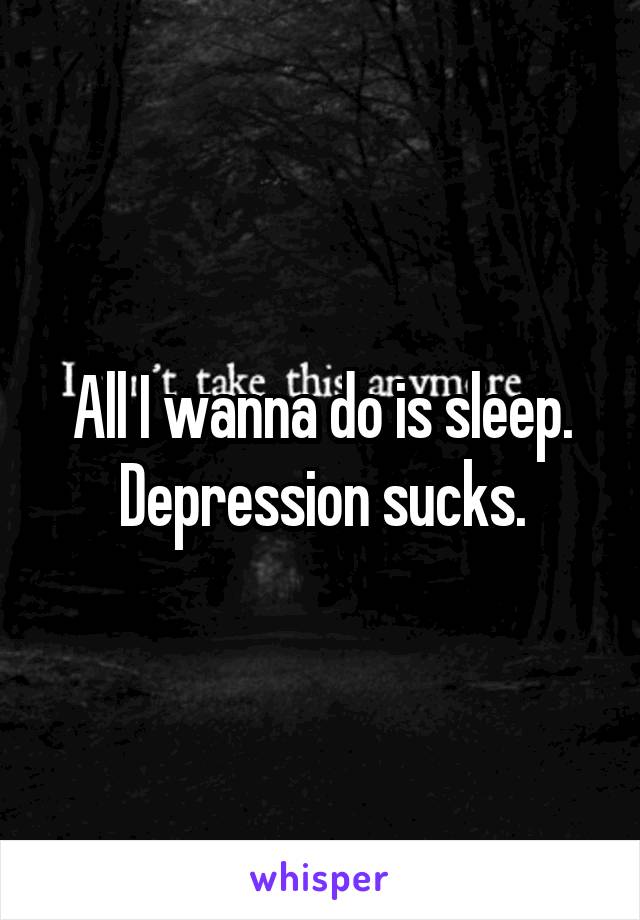 All I wanna do is sleep. Depression sucks.