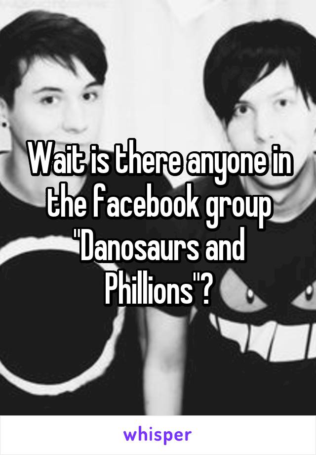 Wait is there anyone in the facebook group "Danosaurs and Phillions"?