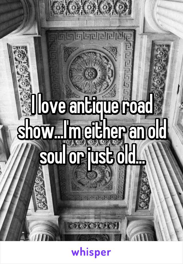 I love antique road show...I'm either an old soul or just old...