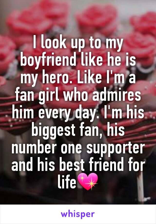 I look up to my boyfriend like he is my hero. Like I'm a fan girl who admires him every day. I'm his biggest fan, his number one supporter and his best friend for life💖