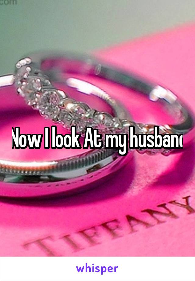 Now I look At my husband