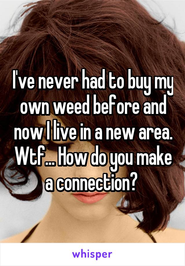 I've never had to buy my own weed before and now I live in a new area. Wtf... How do you make a connection? 