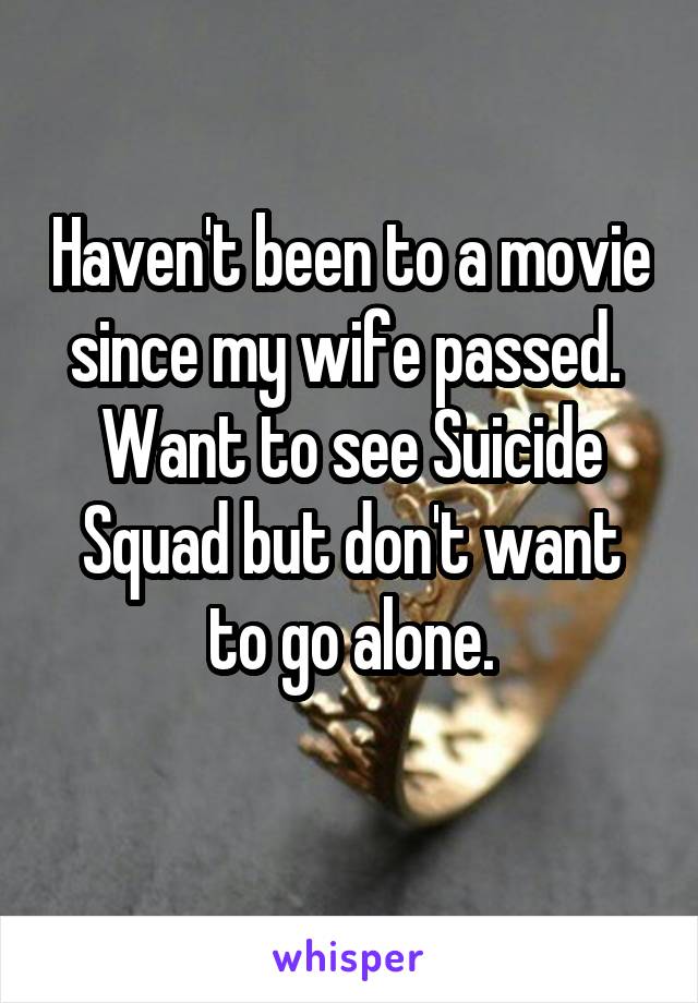 Haven't been to a movie since my wife passed.  Want to see Suicide Squad but don't want to go alone.
