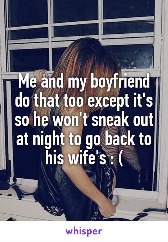 Me and my boyfriend do that too except it's so he won't sneak out at night to go back to his wife's : (