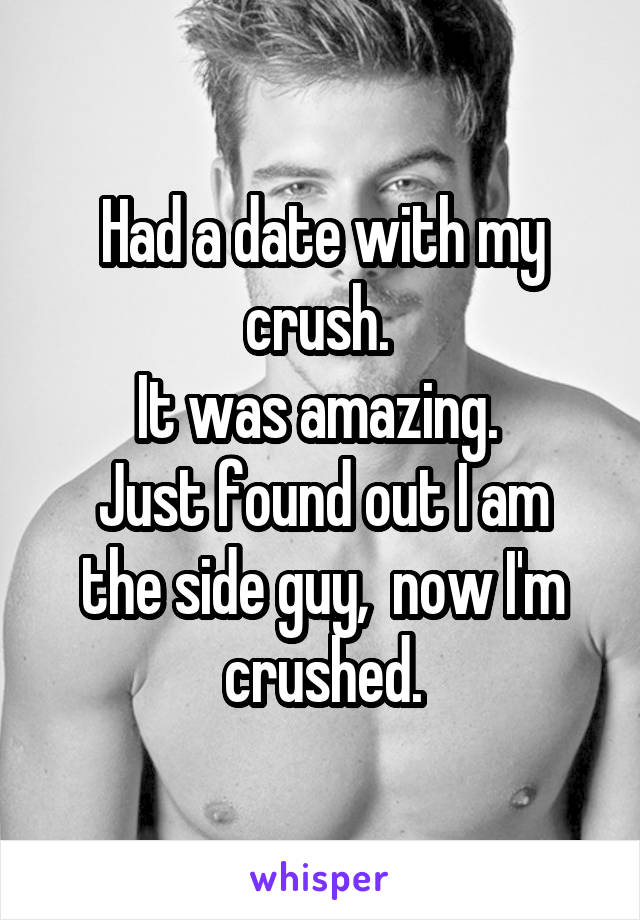 Had a date with my crush. 
It was amazing. 
Just found out I am the side guy,  now I'm crushed.