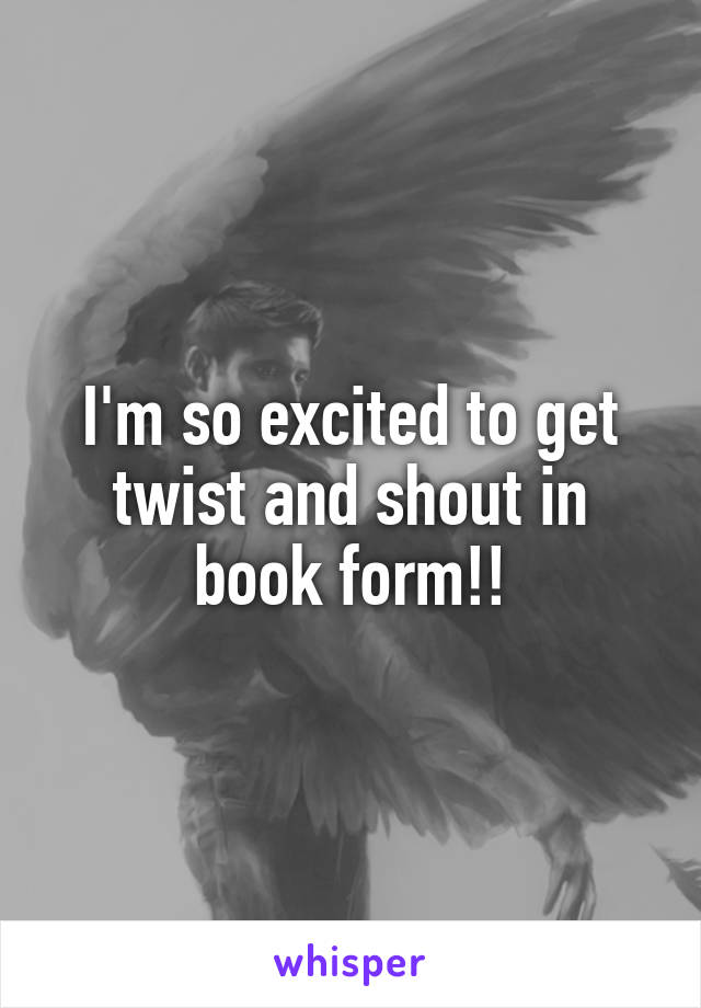 I'm so excited to get twist and shout in book form!!