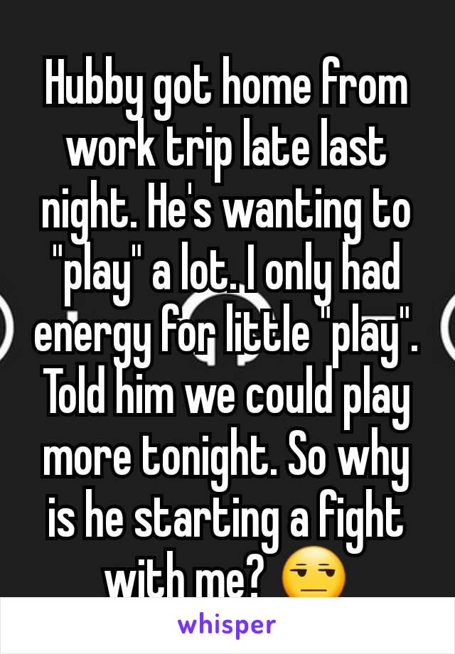 Hubby got home from work trip late last night. He's wanting to "play" a lot. I only had energy for little "play". Told him we could play more tonight. So why is he starting a fight with me? 😒