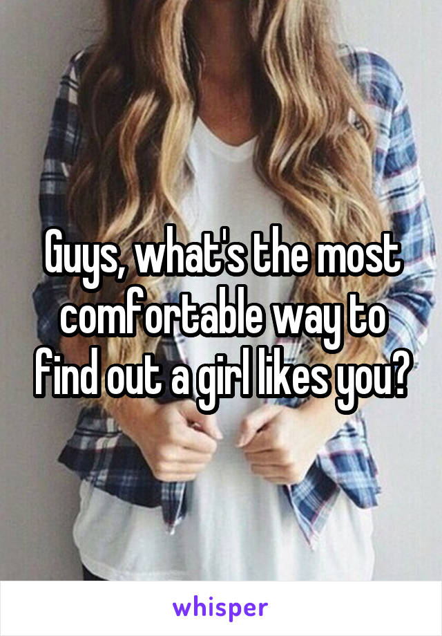 Guys, what's the most comfortable way to find out a girl likes you?