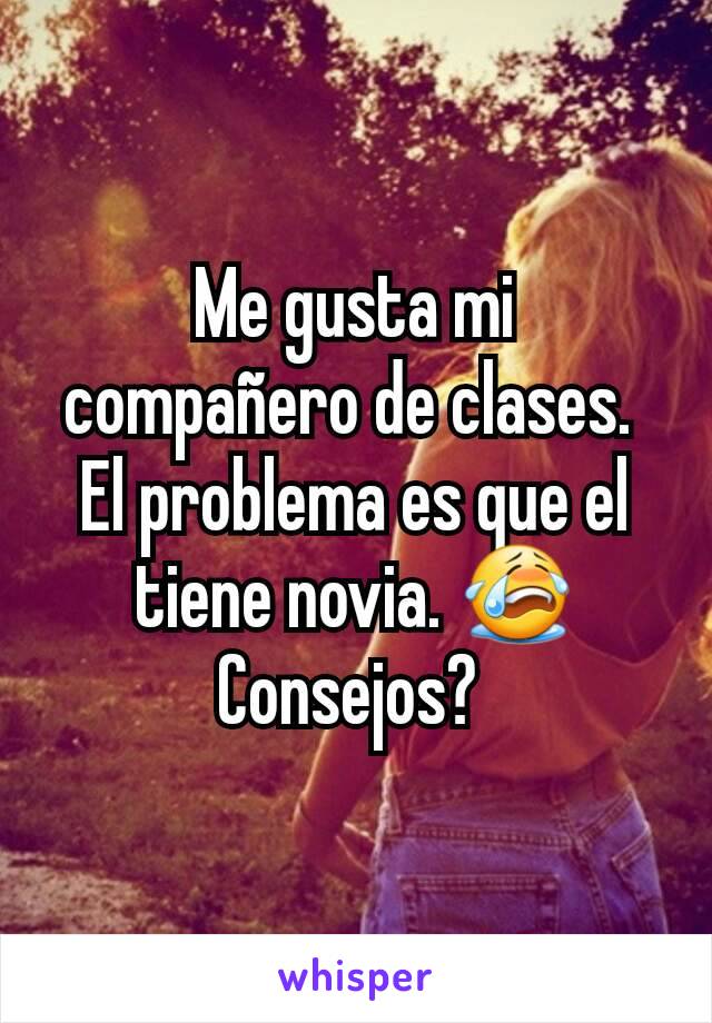 Me gusta mi compañero de clases. 
El problema es que el tiene novia. 😭
Consejos? 